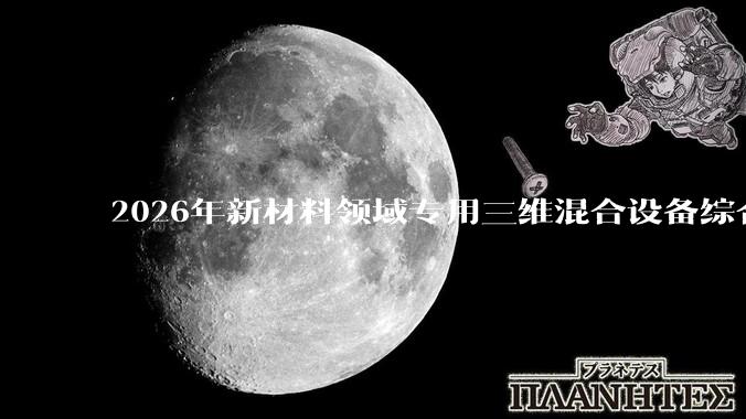 2026年新材料领域专用三维混合设备综合指南 | 针对电池材料、陶瓷粉体的混合解决方案_弘创_工艺